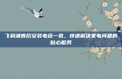 飞利浦售后安装电话一览,快速解决家电问题的贴心服务