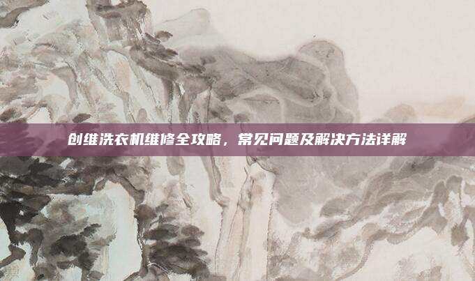 创维洗衣机维修全攻略,常见问题及解决方法详解