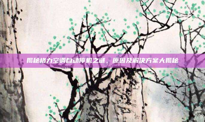 揭秘格力空调自动停机之谜,原因及解决方案大揭秘