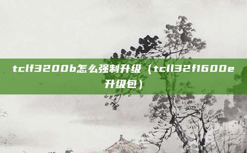 tclf3200b怎么强制升级（tcll32f1600e升级包）