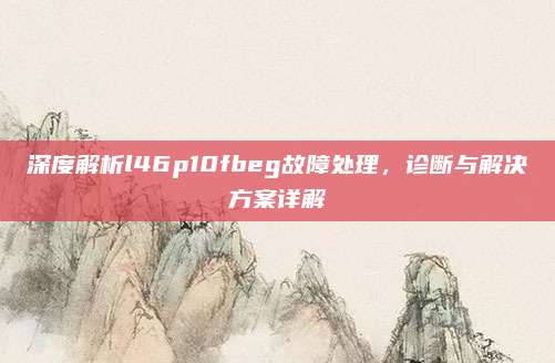 深度解析l46p10fbeg故障处理,诊断与解决方案详解
