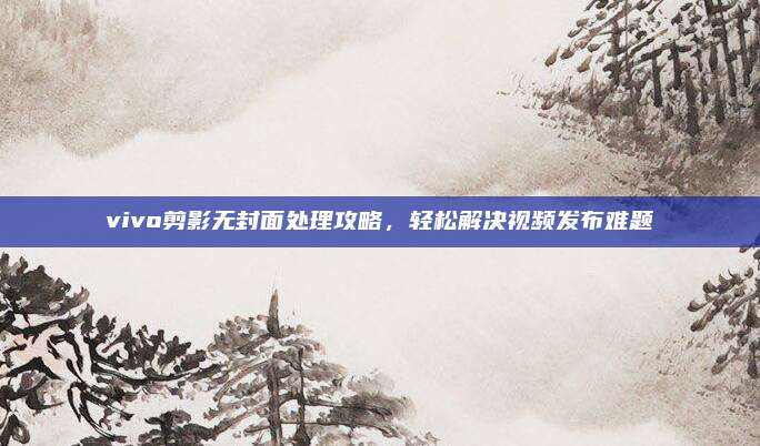 vivo剪影无封面处理攻略,轻松解决视频发布难题