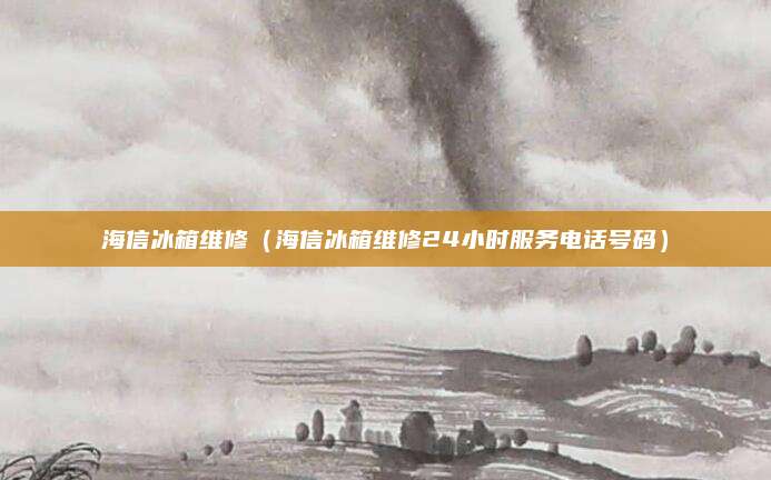 海信冰箱维修（海信冰箱维修24小时服务电话号码）
