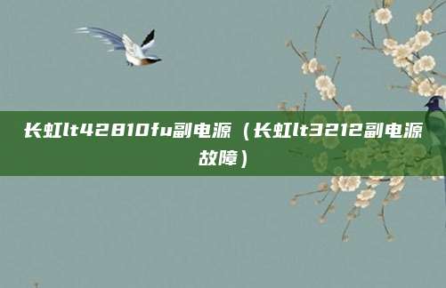 长虹lt42810fu副电源（长虹lt3212副电源故障）
