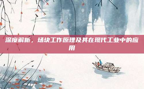 深度解析,场块工作原理及其在现代工业中的应用