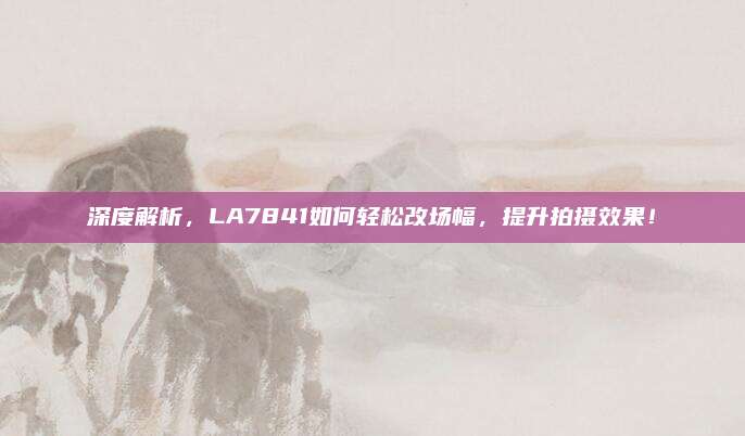 深度解析,LA7841如何轻松改场幅,提升拍摄效果!