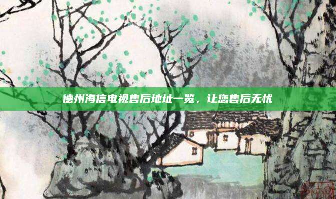 德州海信电视售后地址一览，让您售后无忧