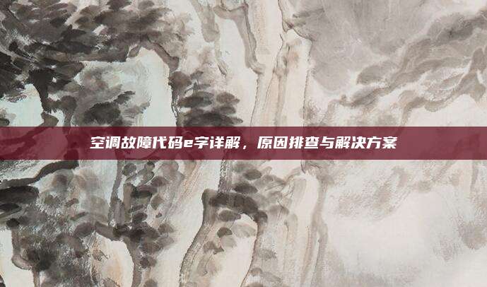 空调故障代码e字详解，原因排查与解决方案