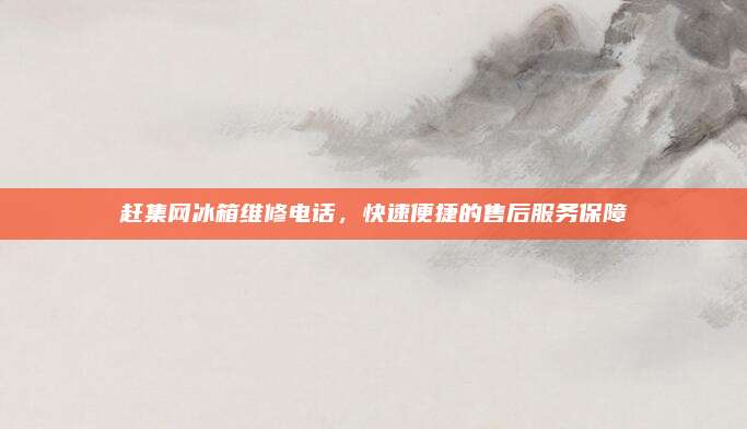 赶集网冰箱维修电话，快速便捷的售后服务保障