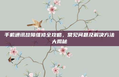 手机通讯故障维修全攻略,常见问题及解决方法大揭秘