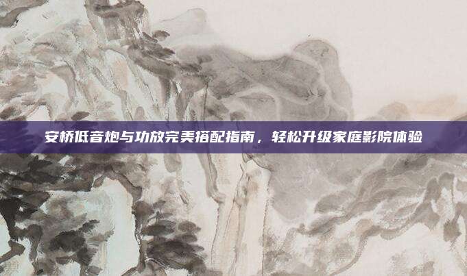 安桥低音炮与功放完美搭配指南,轻松升级家庭影院体验