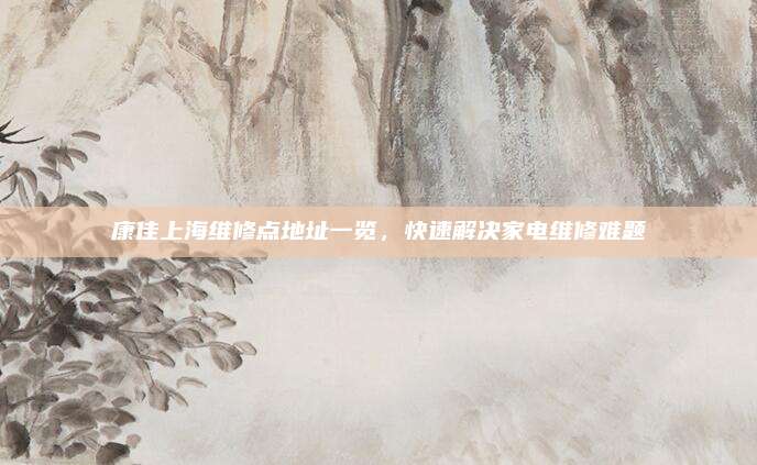 康佳上海维修点地址一览,快速解决家电维修难题
