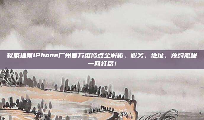 权威指南iPhone广州官方维修点全解析，服务、地址、预约流程一网打尽！