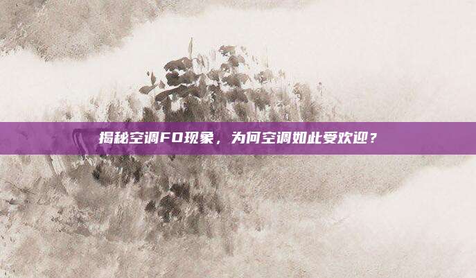 揭秘空调FO现象，为何空调如此受欢迎？
