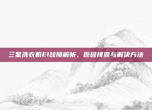 三星洗衣机E1故障解析，原因排查与解决方法