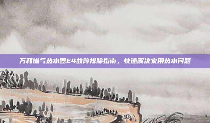 万和燃气热水器E4故障排除指南，快速解决家用热水问题