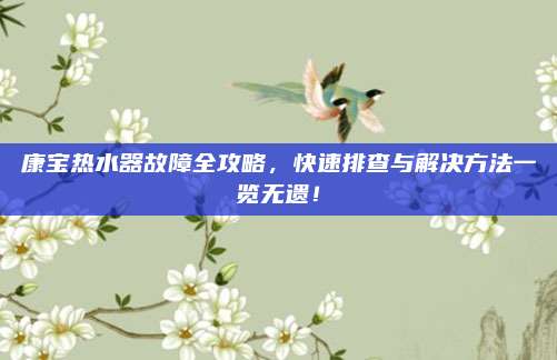 康宝热水器故障全攻略，快速排查与解决方法一览无遗！
