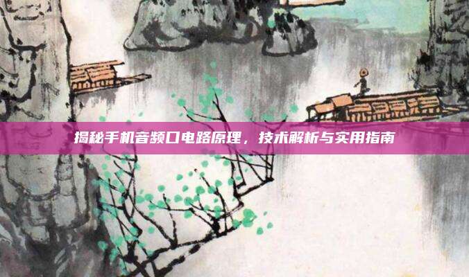 揭秘手机音频口电路原理，技术解析与实用指南