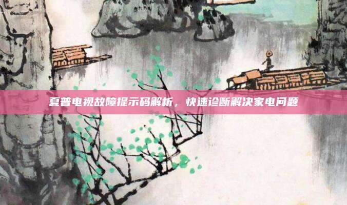 夏普电视故障提示码解析，快速诊断解决家电问题