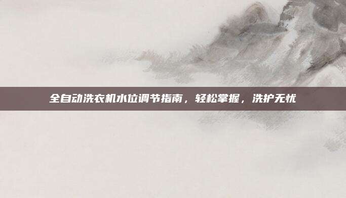 全自动洗衣机水位调节指南，轻松掌握，洗护无忧