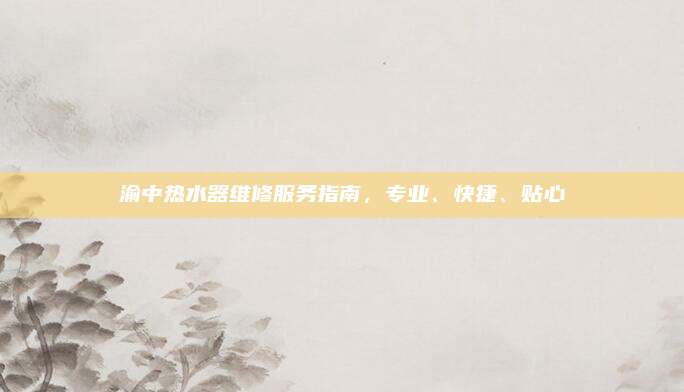 渝中热水器维修服务指南，专业、快捷、贴心