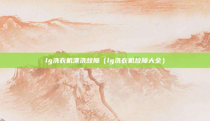 lg洗衣机漂洗故障(lg洗衣机故障大全)