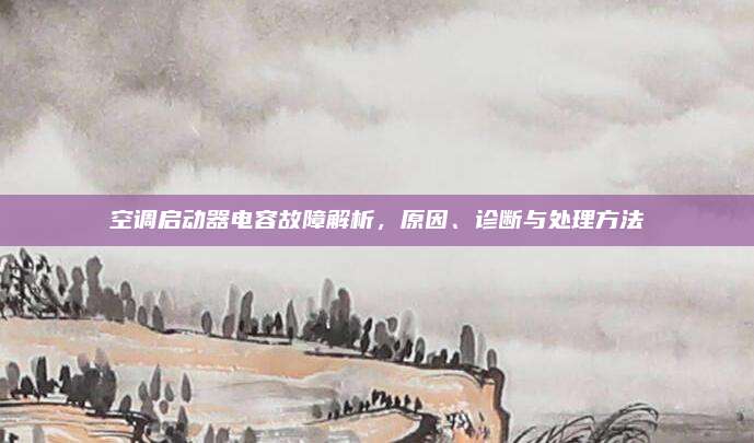 空调启动器电容故障解析，原因、诊断与处理方法