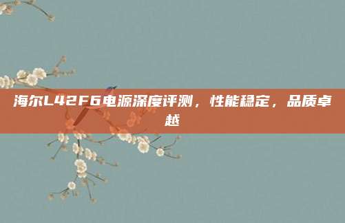 海尔L42F6电源深度评测，性能稳定，品质卓越