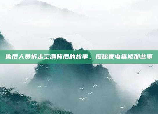 售后人员拆走空调背后的故事，揭秘家电维修那些事