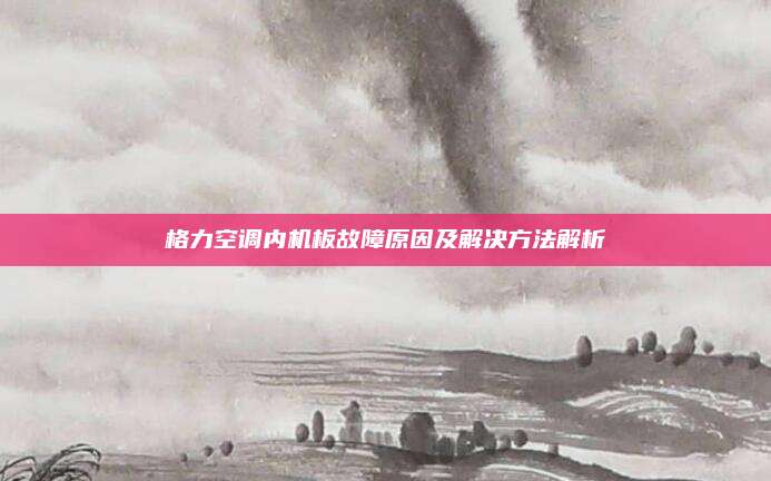 格力空调内机板故障原因及解决方法解析
