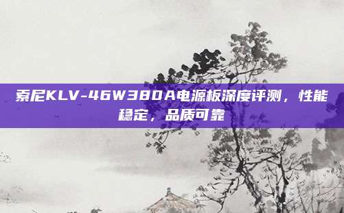 索尼KLV-46W380A电源板深度评测,性能稳定,品质可靠