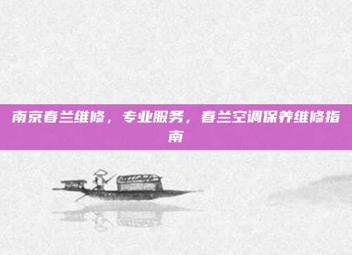 南京春兰维修,专业服务,春兰空调保养维修指南
