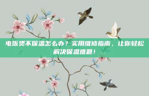 电饭煲不保温怎么办？实用维修指南，让你轻松解决保温难题！