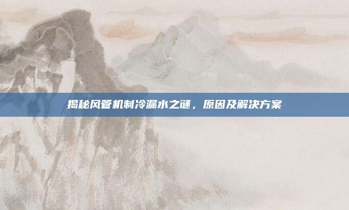 揭秘风管机制冷漏水之谜,原因及解决方案