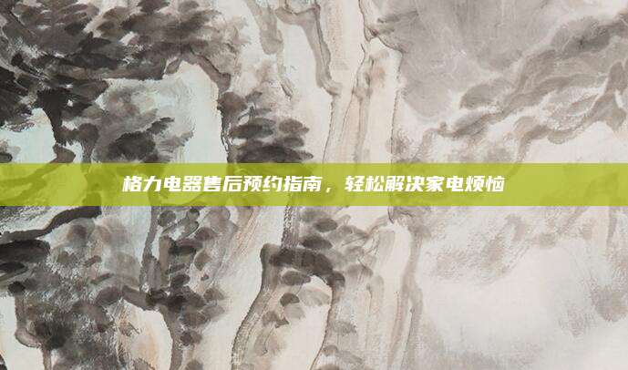 格力电器售后预约指南,轻松解决家电烦恼