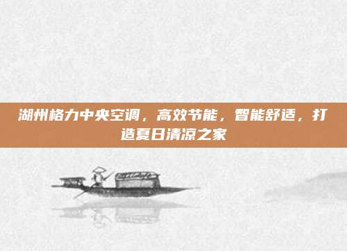 湖州格力中央空调,高效节能,智能舒适,打造夏日清凉之家
