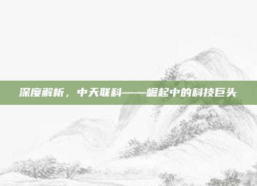 深度解析,中天联科——崛起中的科技巨头