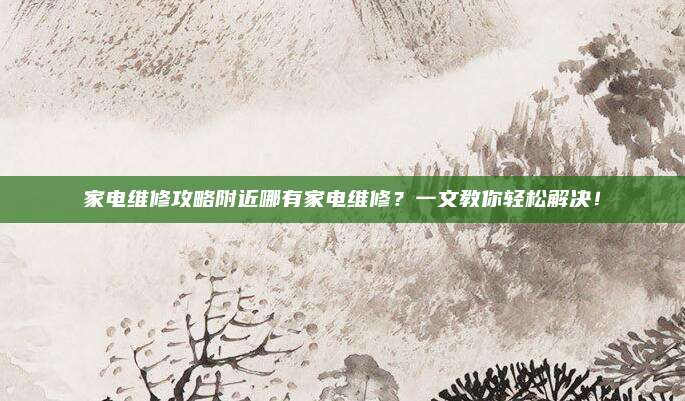 家电维修攻略附近哪有家电维修?一文教你轻松解决!