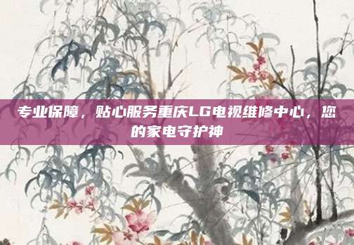 专业保障,贴心服务重庆LG电视维修中心,您的家电守护神