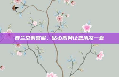 春兰空调客服,贴心服务让您清凉一夏