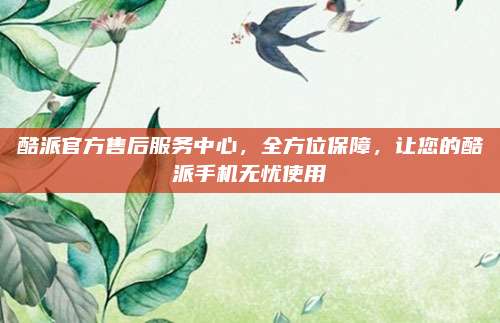 酷派官方售后服务中心,全方位保障,让您的酷派手机无忧使用