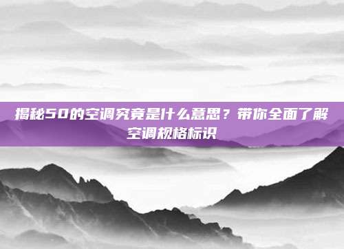 揭秘50的空调究竟是什么意思?带你全面了解空调规格标识