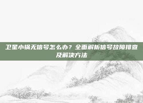 卫星小锅无信号怎么办?全面解析信号故障排查及解决方法