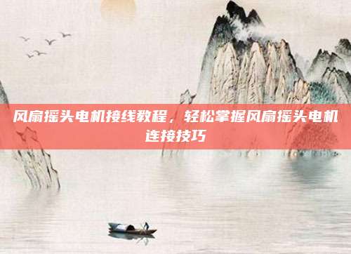 风扇摇头电机接线教程,轻松掌握风扇摇头电机连接技巧