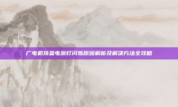 广电机顶盒电源灯闪烁原因解析及解决方法全攻略