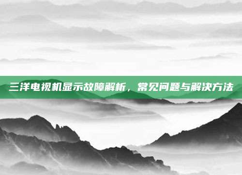 三洋电视机显示故障解析,常见问题与解决方法
