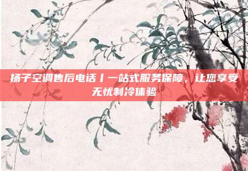 扬子空调售后电话丨一站式服务保障,让您享受无忧制冷体验