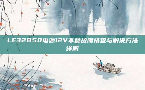 LE32B50电源12V不稳故障排查与解决方法详解