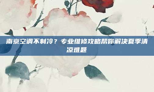 南京空调不制冷？专业维修攻略帮你解决夏季清凉难题