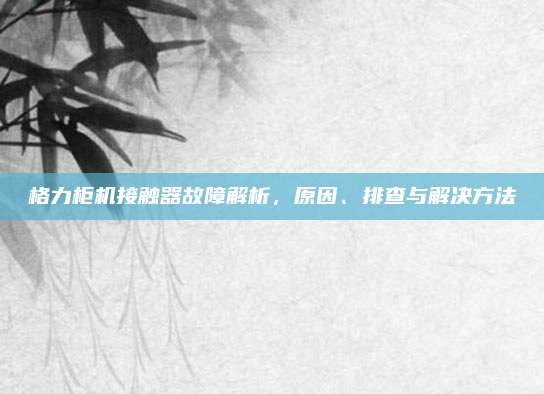 格力柜机接触器故障解析,原因、排查与解决方法